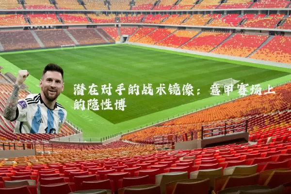 潜在对手的战术镜像：意甲赛场上的隐性博弈
