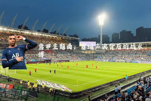 意甲主题曲：赛场声浪背后的战术博弈