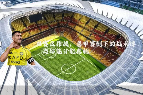 双赛区作战:意甲赛制下的战术博弈与体能分配真相