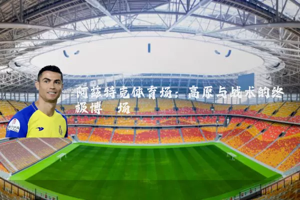 阿兹特克体育场:高原与战术的终极博弈场