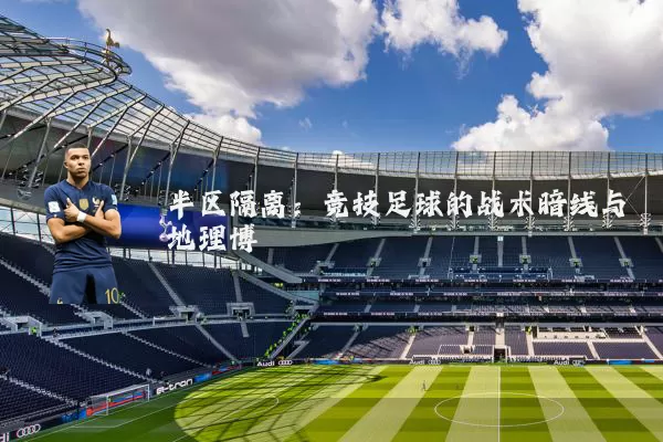 半区隔离：竞技足球的战术暗线与地理博弈
