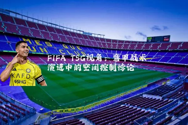 FIFA TSG视角:意甲战术演进中的空间控制悖论