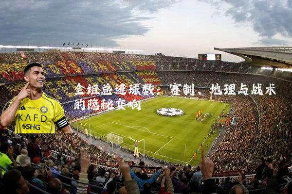 全组总进球数:赛制、地理与战术的隐秘交响