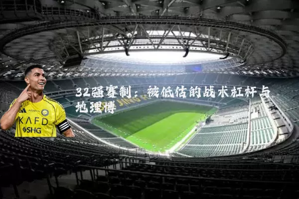 32强赛制:被低估的战术杠杆与地理博弈