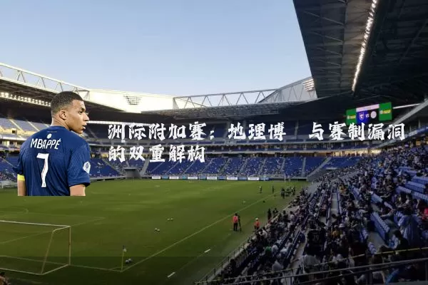 洲际附加赛:地理博弈与赛制漏洞的双重解构