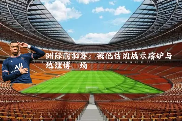 洲际附加赛：被低估的战术熔炉与地理博弈场